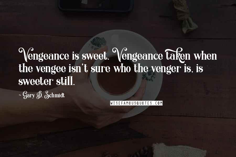 Gary D. Schmidt Quotes: Vengeance is sweet. Vengeance taken when the vengee isn't sure who the venger is, is sweeter still.