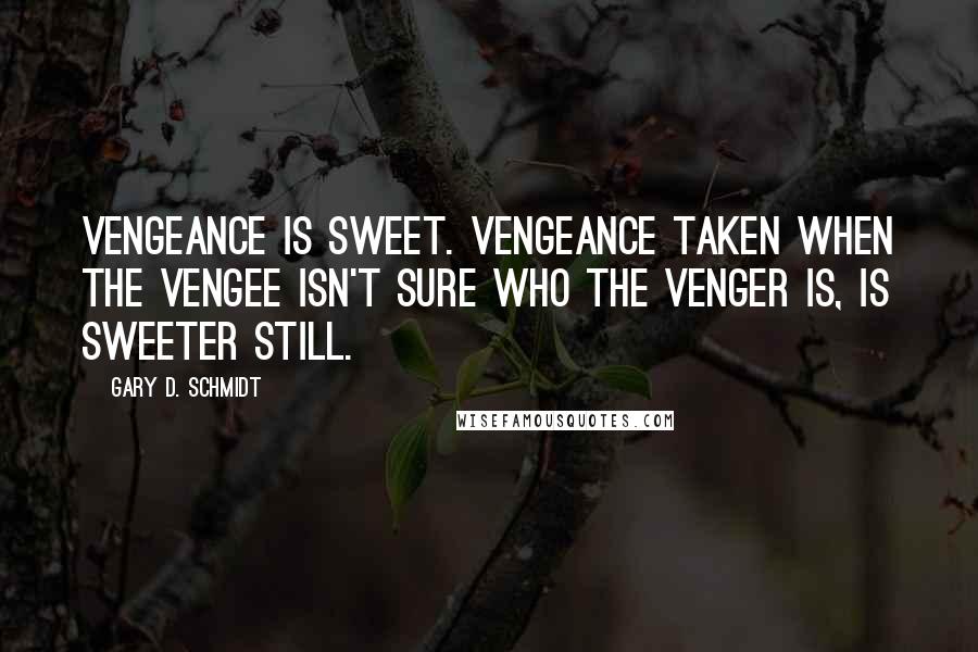 Gary D. Schmidt Quotes: Vengeance is sweet. Vengeance taken when the vengee isn't sure who the venger is, is sweeter still.
