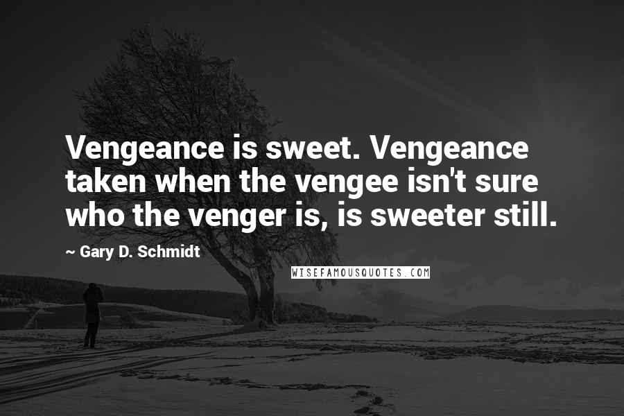 Gary D. Schmidt Quotes: Vengeance is sweet. Vengeance taken when the vengee isn't sure who the venger is, is sweeter still.