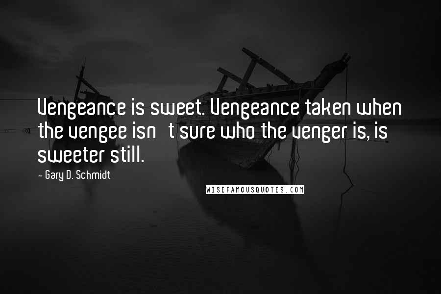 Gary D. Schmidt Quotes: Vengeance is sweet. Vengeance taken when the vengee isn't sure who the venger is, is sweeter still.