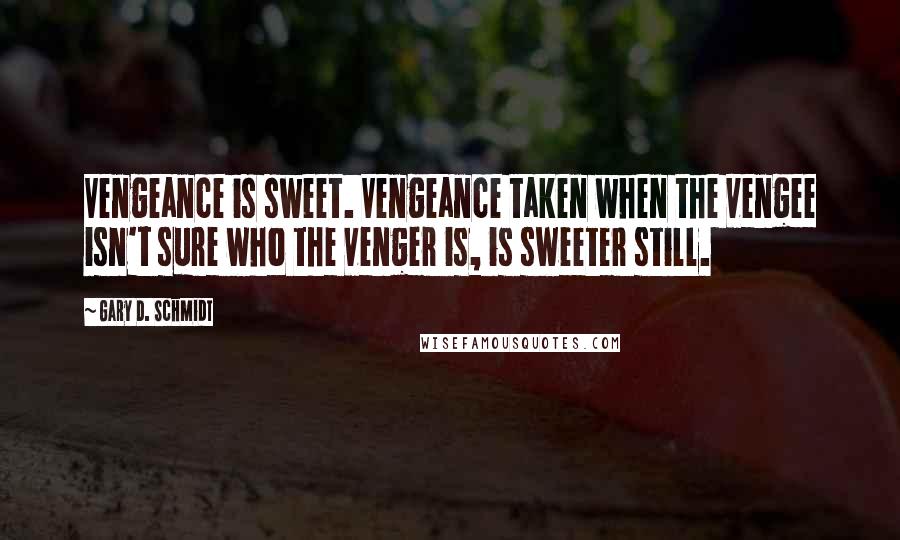 Gary D. Schmidt Quotes: Vengeance is sweet. Vengeance taken when the vengee isn't sure who the venger is, is sweeter still.