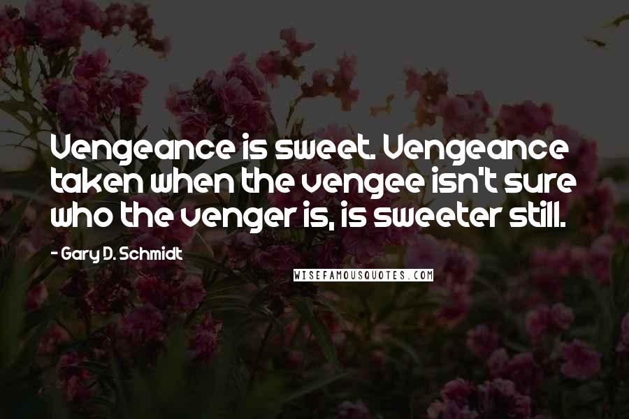 Gary D. Schmidt Quotes: Vengeance is sweet. Vengeance taken when the vengee isn't sure who the venger is, is sweeter still.