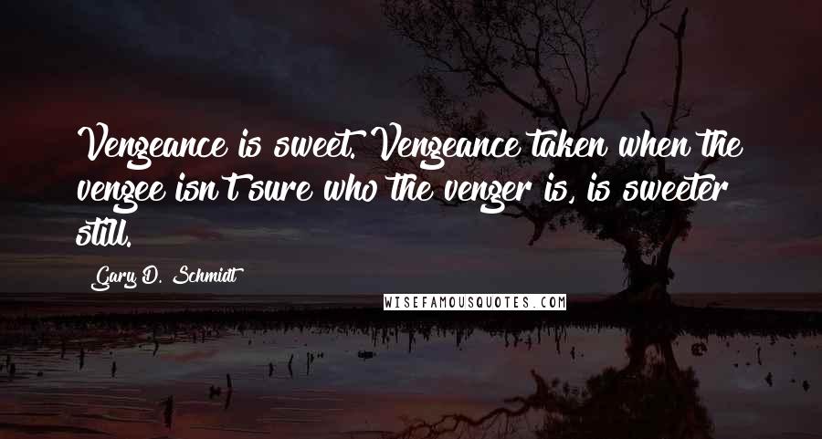 Gary D. Schmidt Quotes: Vengeance is sweet. Vengeance taken when the vengee isn't sure who the venger is, is sweeter still.