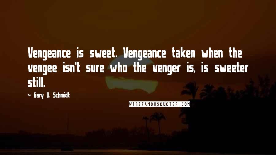 Gary D. Schmidt Quotes: Vengeance is sweet. Vengeance taken when the vengee isn't sure who the venger is, is sweeter still.