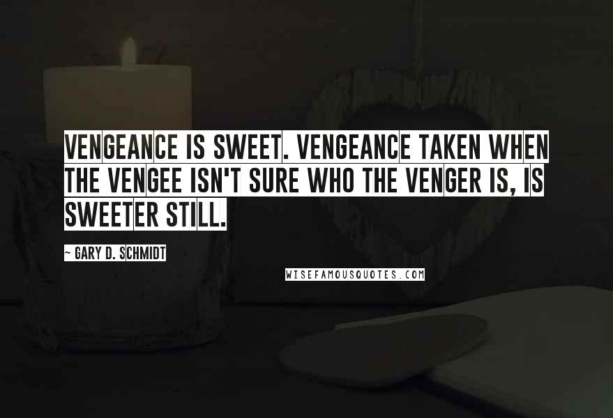 Gary D. Schmidt Quotes: Vengeance is sweet. Vengeance taken when the vengee isn't sure who the venger is, is sweeter still.