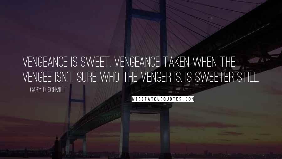 Gary D. Schmidt Quotes: Vengeance is sweet. Vengeance taken when the vengee isn't sure who the venger is, is sweeter still.