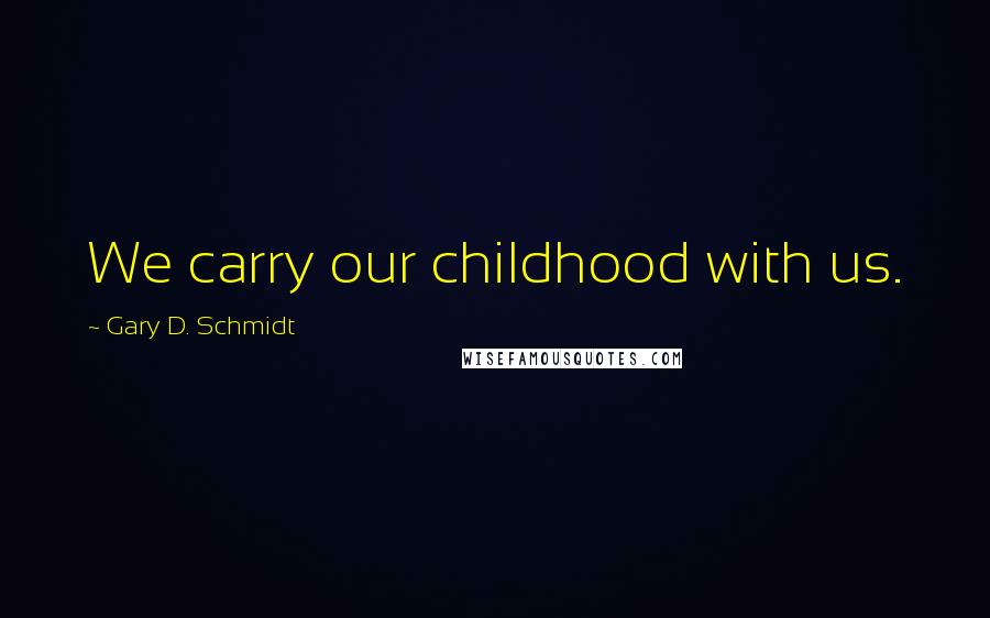 Gary D. Schmidt Quotes: We carry our childhood with us.