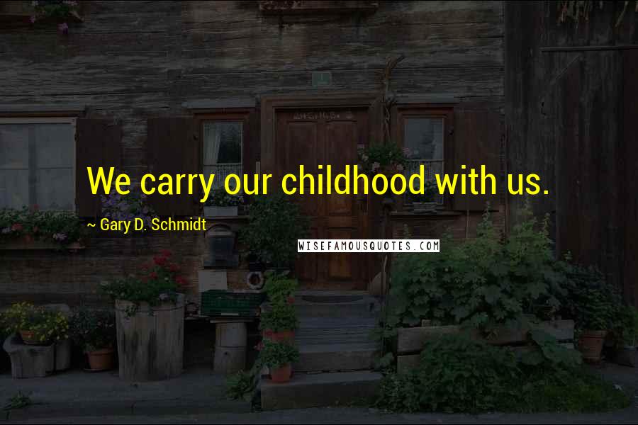 Gary D. Schmidt Quotes: We carry our childhood with us.