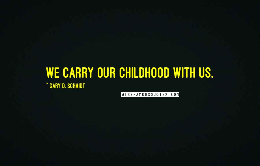 Gary D. Schmidt Quotes: We carry our childhood with us.
