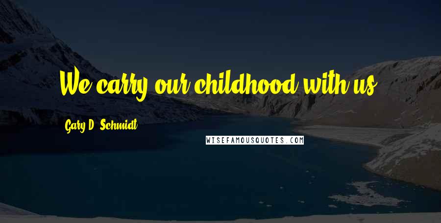 Gary D. Schmidt Quotes: We carry our childhood with us.