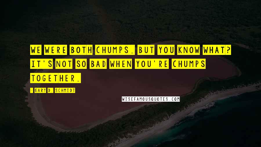 Gary D. Schmidt Quotes: We were both chumps. But you know what? It's not so bad when you're chumps together.