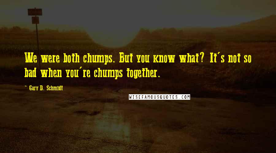 Gary D. Schmidt Quotes: We were both chumps. But you know what? It's not so bad when you're chumps together.