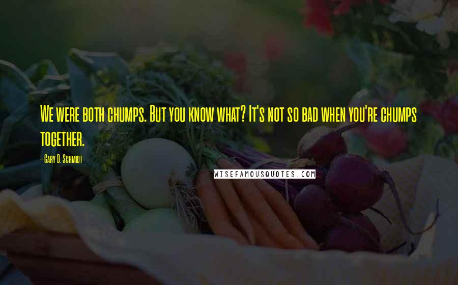 Gary D. Schmidt Quotes: We were both chumps. But you know what? It's not so bad when you're chumps together.