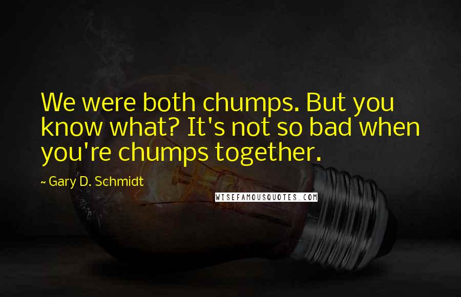Gary D. Schmidt Quotes: We were both chumps. But you know what? It's not so bad when you're chumps together.