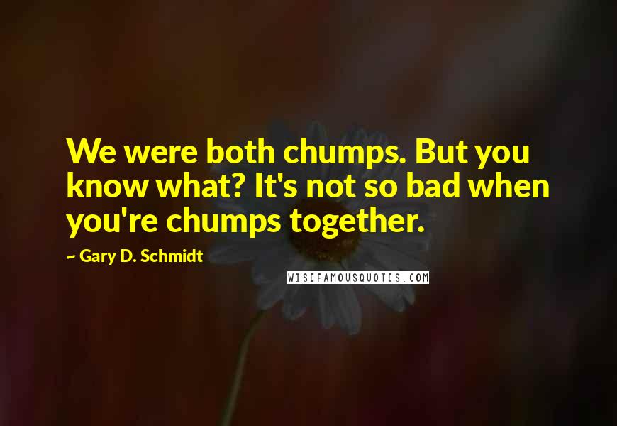 Gary D. Schmidt Quotes: We were both chumps. But you know what? It's not so bad when you're chumps together.