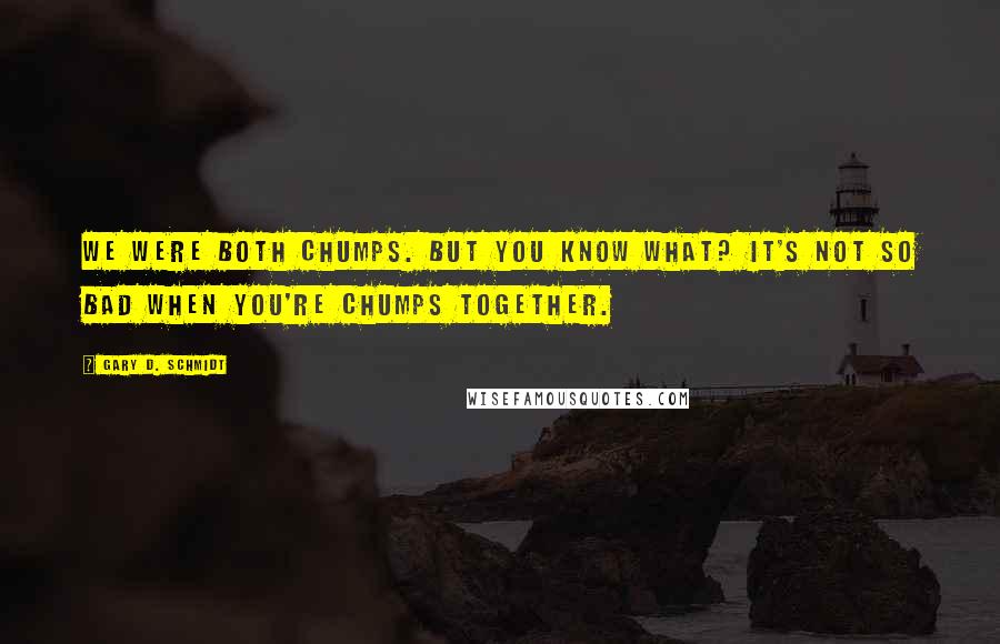 Gary D. Schmidt Quotes: We were both chumps. But you know what? It's not so bad when you're chumps together.