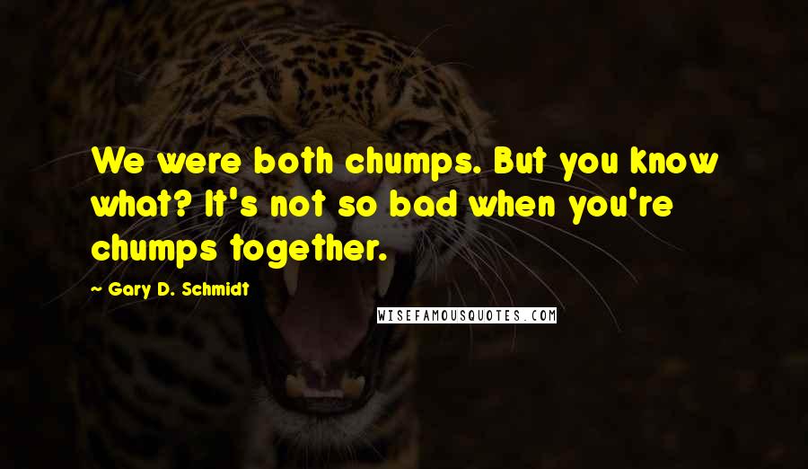 Gary D. Schmidt Quotes: We were both chumps. But you know what? It's not so bad when you're chumps together.