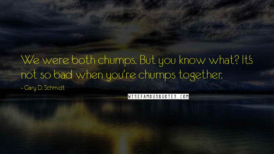 Gary D. Schmidt Quotes: We were both chumps. But you know what? It's not so bad when you're chumps together.