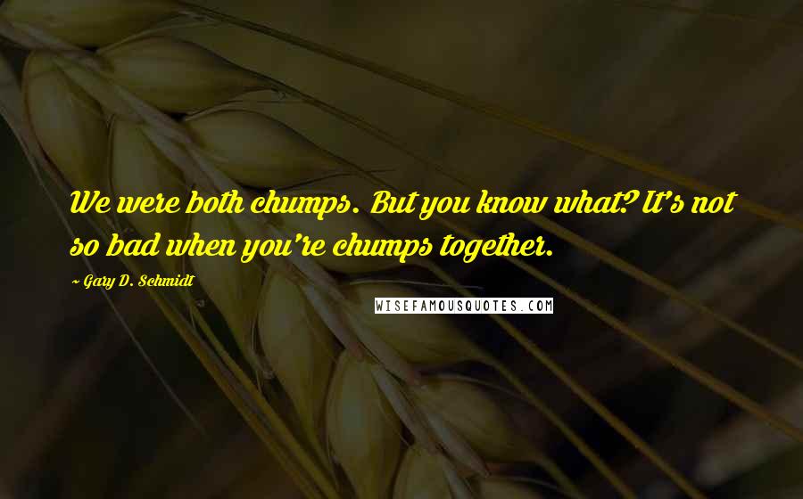 Gary D. Schmidt Quotes: We were both chumps. But you know what? It's not so bad when you're chumps together.