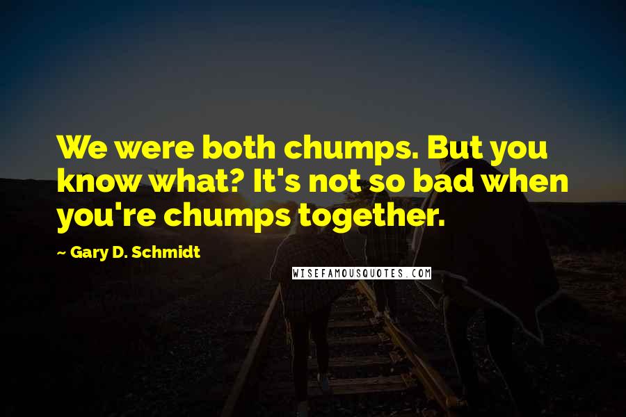 Gary D. Schmidt Quotes: We were both chumps. But you know what? It's not so bad when you're chumps together.