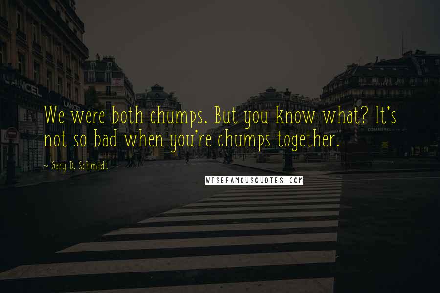 Gary D. Schmidt Quotes: We were both chumps. But you know what? It's not so bad when you're chumps together.