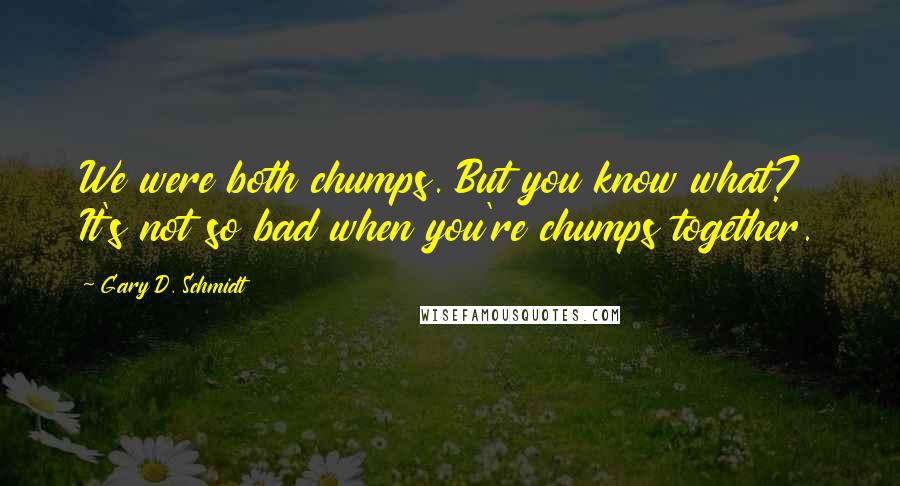 Gary D. Schmidt Quotes: We were both chumps. But you know what? It's not so bad when you're chumps together.