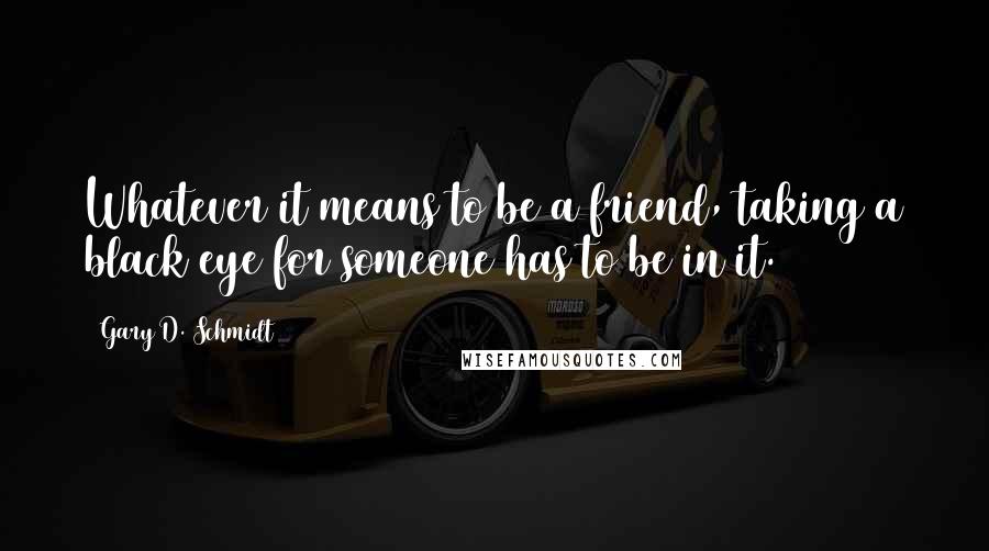 Gary D. Schmidt Quotes: Whatever it means to be a friend, taking a black eye for someone has to be in it.