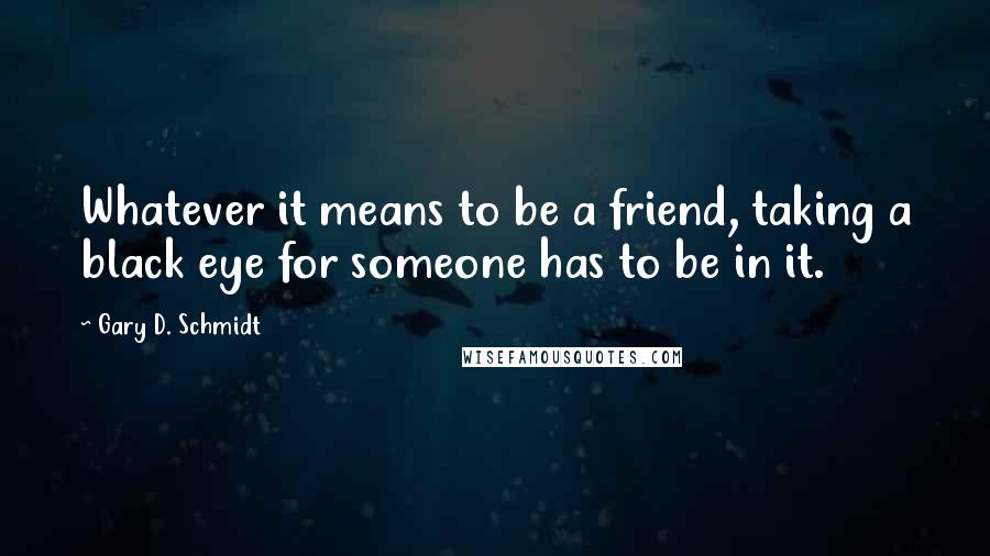 Gary D. Schmidt Quotes: Whatever it means to be a friend, taking a black eye for someone has to be in it.