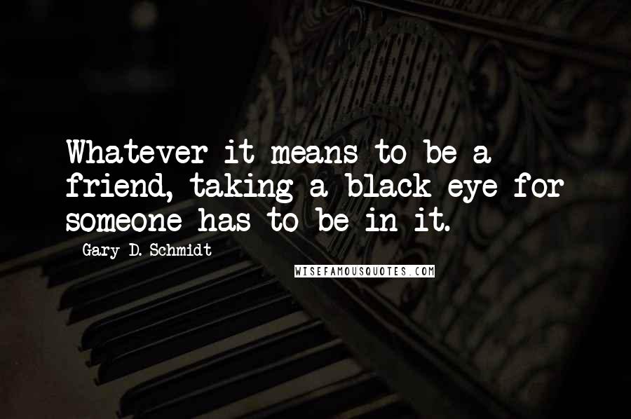 Gary D. Schmidt Quotes: Whatever it means to be a friend, taking a black eye for someone has to be in it.