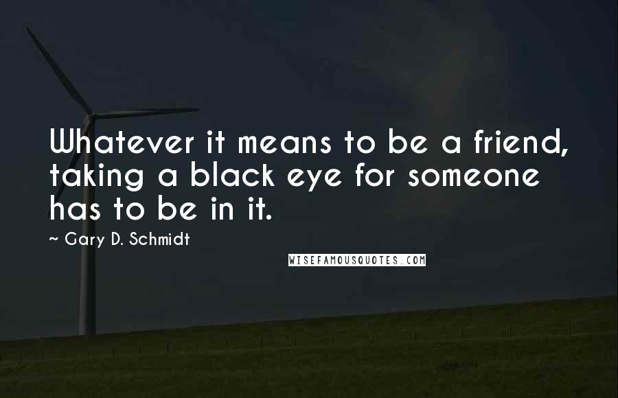 Gary D. Schmidt Quotes: Whatever it means to be a friend, taking a black eye for someone has to be in it.