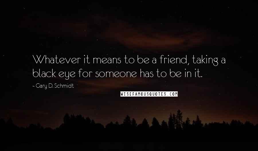 Gary D. Schmidt Quotes: Whatever it means to be a friend, taking a black eye for someone has to be in it.