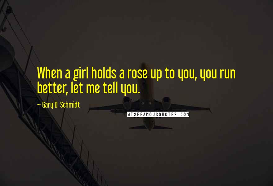 Gary D. Schmidt Quotes: When a girl holds a rose up to you, you run better, let me tell you.