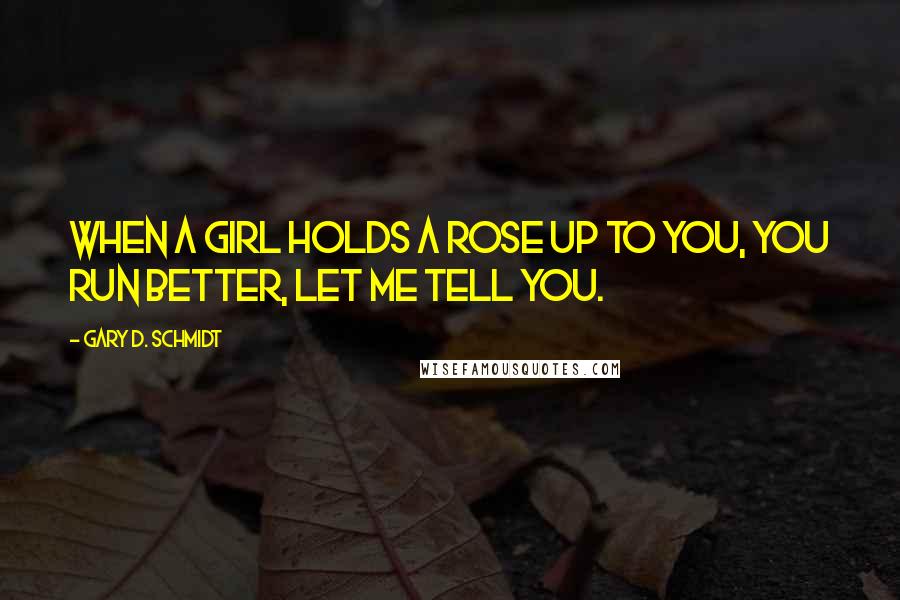 Gary D. Schmidt Quotes: When a girl holds a rose up to you, you run better, let me tell you.