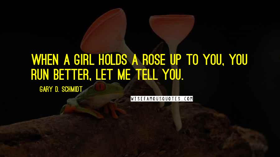 Gary D. Schmidt Quotes: When a girl holds a rose up to you, you run better, let me tell you.