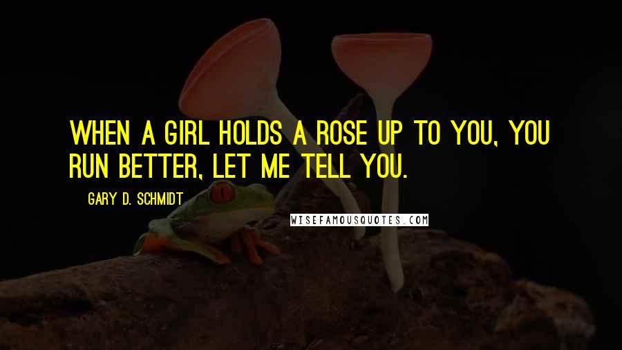 Gary D. Schmidt Quotes: When a girl holds a rose up to you, you run better, let me tell you.