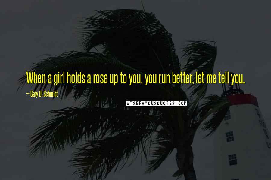 Gary D. Schmidt Quotes: When a girl holds a rose up to you, you run better, let me tell you.