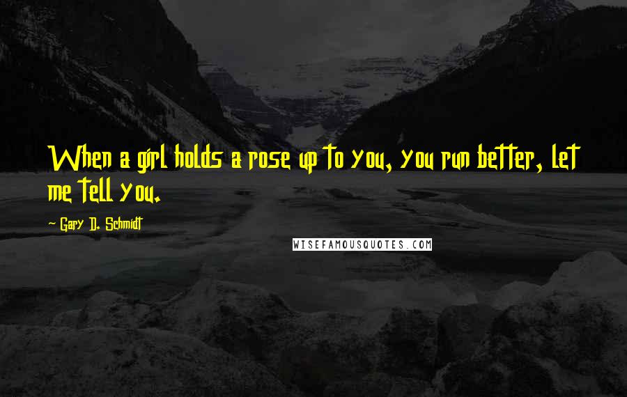 Gary D. Schmidt Quotes: When a girl holds a rose up to you, you run better, let me tell you.