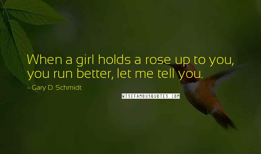 Gary D. Schmidt Quotes: When a girl holds a rose up to you, you run better, let me tell you.