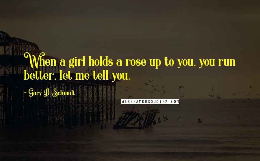 Gary D. Schmidt Quotes: When a girl holds a rose up to you, you run better, let me tell you.