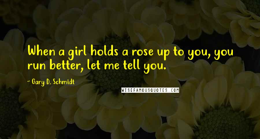 Gary D. Schmidt Quotes: When a girl holds a rose up to you, you run better, let me tell you.