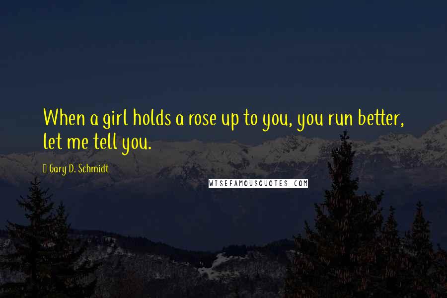 Gary D. Schmidt Quotes: When a girl holds a rose up to you, you run better, let me tell you.