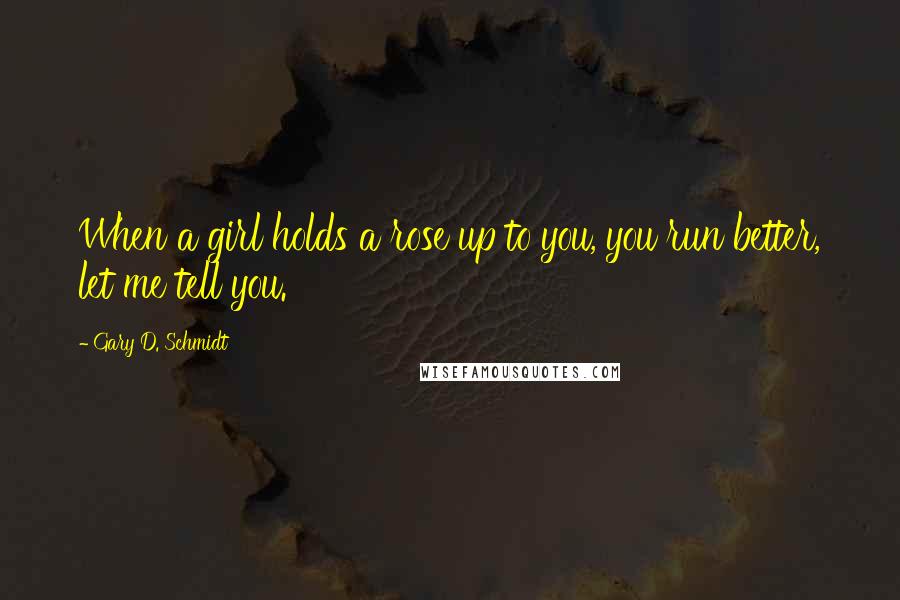 Gary D. Schmidt Quotes: When a girl holds a rose up to you, you run better, let me tell you.