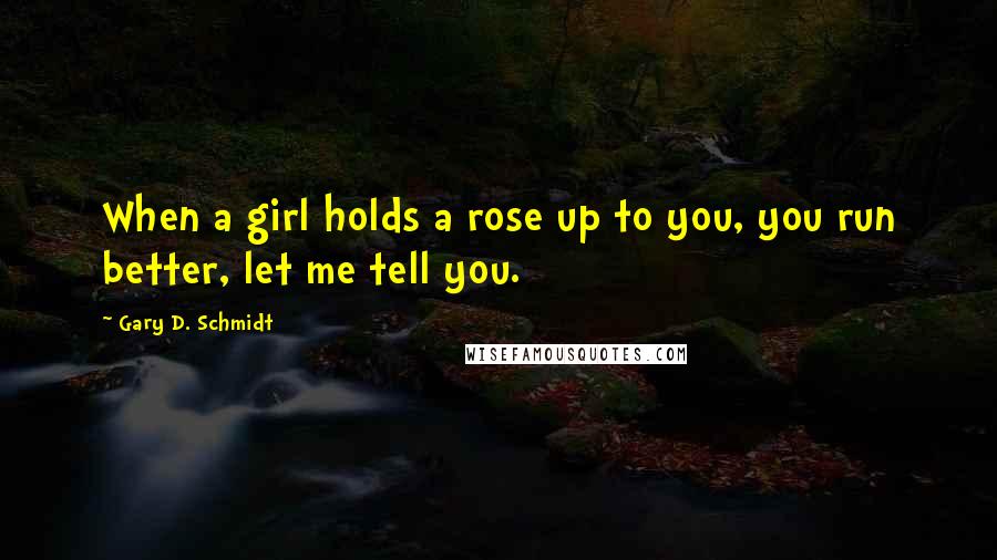 Gary D. Schmidt Quotes: When a girl holds a rose up to you, you run better, let me tell you.