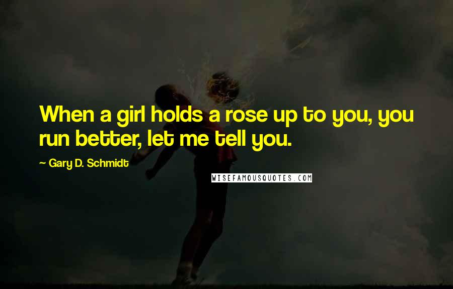 Gary D. Schmidt Quotes: When a girl holds a rose up to you, you run better, let me tell you.