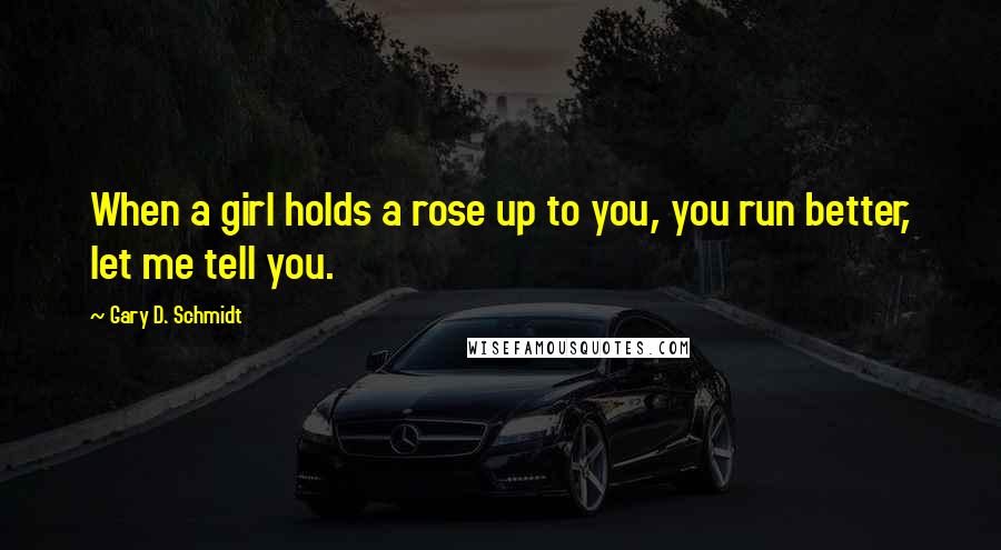 Gary D. Schmidt Quotes: When a girl holds a rose up to you, you run better, let me tell you.