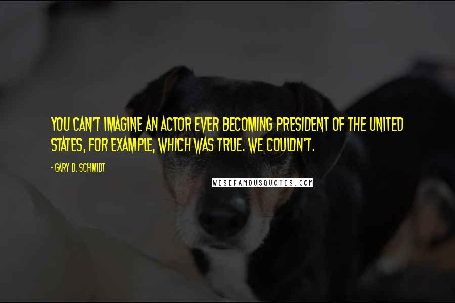 Gary D. Schmidt Quotes: You can't imagine an actor ever becoming president of the United States, for example, which was true. We couldn't.