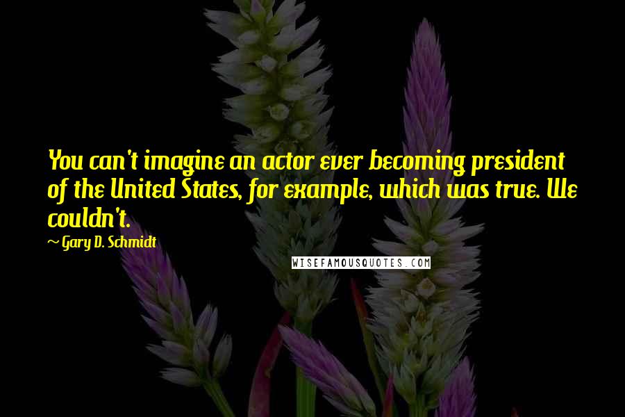 Gary D. Schmidt Quotes: You can't imagine an actor ever becoming president of the United States, for example, which was true. We couldn't.