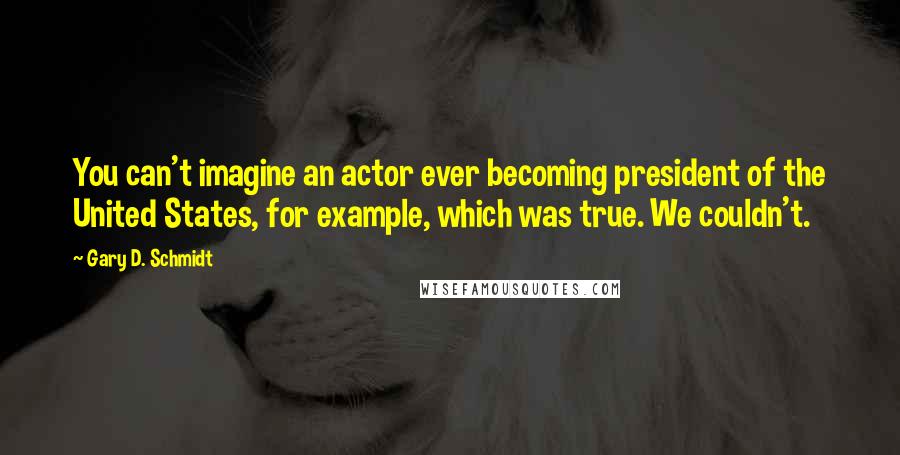 Gary D. Schmidt Quotes: You can't imagine an actor ever becoming president of the United States, for example, which was true. We couldn't.