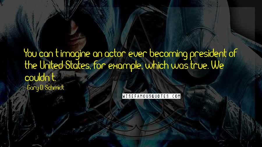 Gary D. Schmidt Quotes: You can't imagine an actor ever becoming president of the United States, for example, which was true. We couldn't.