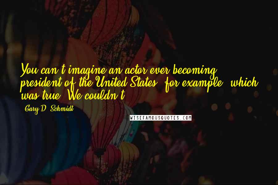 Gary D. Schmidt Quotes: You can't imagine an actor ever becoming president of the United States, for example, which was true. We couldn't.